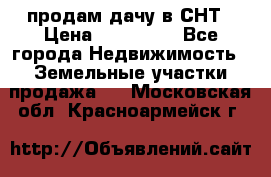 продам дачу в СНТ › Цена ­ 500 000 - Все города Недвижимость » Земельные участки продажа   . Московская обл.,Красноармейск г.